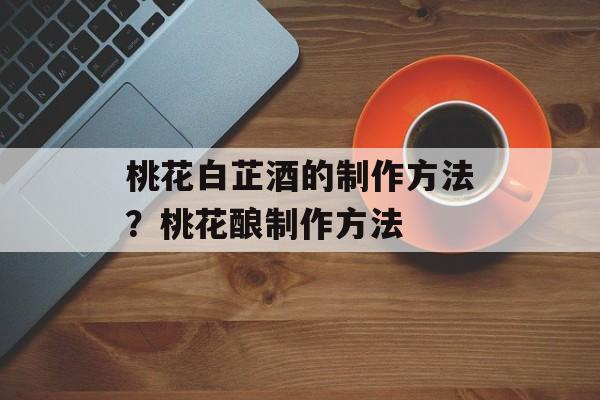桃花白芷酒的制作方法？桃花酿制作方法-第1张图片-