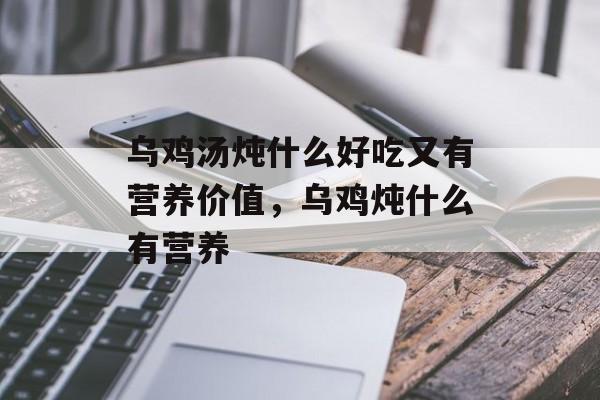 乌鸡汤炖什么好吃又有营养价值，乌鸡炖什么有营养-第1张图片-