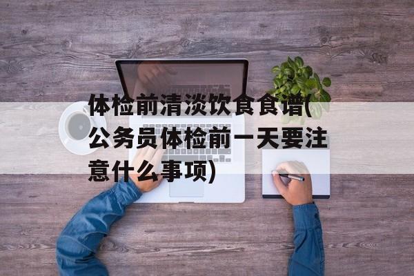 体检前清淡饮食食谱(公务员体检前一天要注意什么事项)-第1张图片-