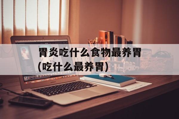 胃炎吃什么食物最养胃(吃什么最养胃)-第1张图片-