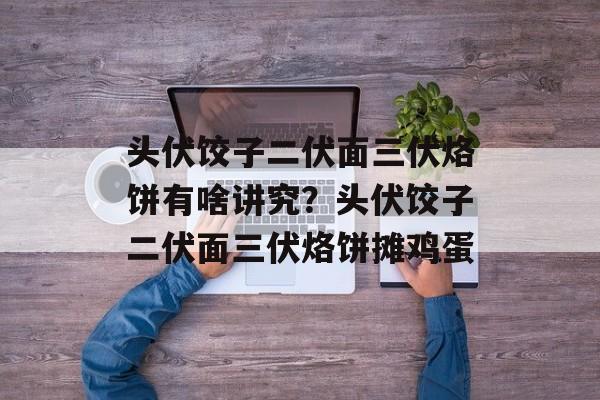 头伏饺子二伏面三伏烙饼有啥讲究？头伏饺子二伏面三伏烙饼摊鸡蛋-第1张图片-