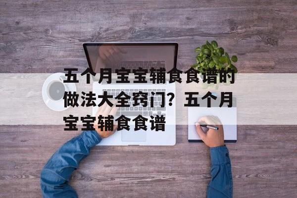 五个月宝宝辅食食谱的做法大全窍门？五个月宝宝辅食食谱-第1张图片-