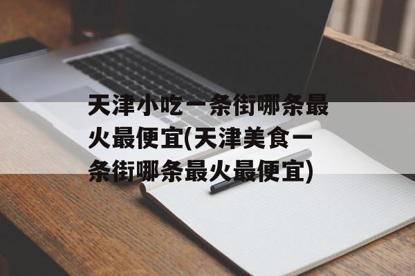 天津小吃一条街哪条最火最便宜(天津美食一条街哪条最火最便宜)-第1张图片-