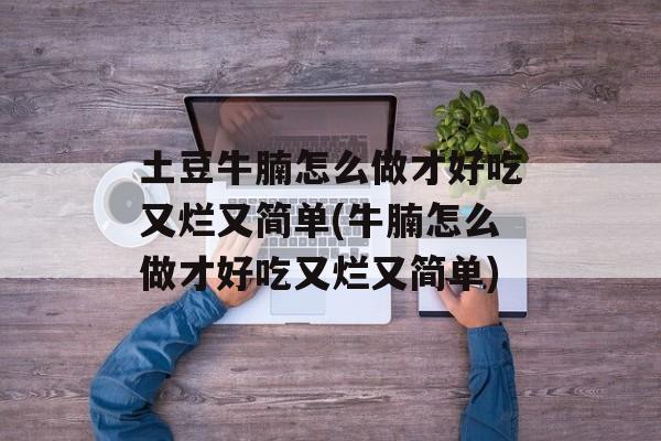 土豆牛腩怎么做才好吃又烂又简单(牛腩怎么做才好吃又烂又简单)-第1张图片-