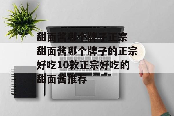 甜面酱哪个牌子正宗 甜面酱哪个牌子的正宗好吃10款正宗好吃的甜面酱推荐-第1张图片-