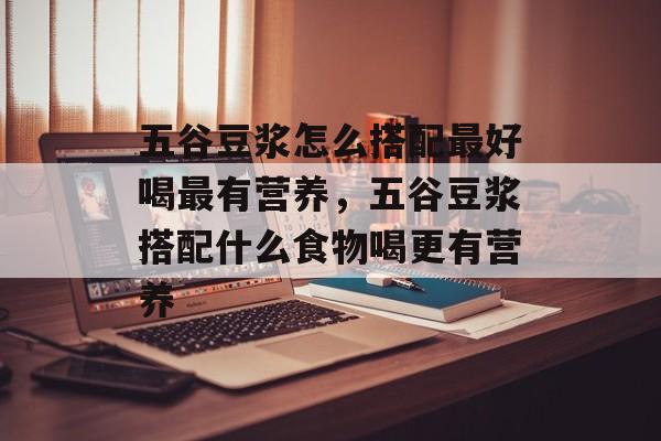 五谷豆浆怎么搭配最好喝最有营养，五谷豆浆搭配什么食物喝更有营养-第1张图片-