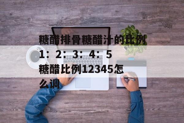 糖醋排骨糖醋汁的比例1：2：3：4：5 糖醋比例12345怎么调-第1张图片-