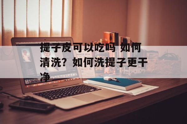提子皮可以吃吗 如何清洗？如何洗提子更干净-第1张图片-