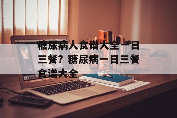 糖尿病人食谱大全一日三餐？糖尿病一日三餐食谱大全-第1张图片-