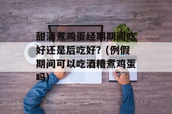 甜酒煮鸡蛋经期期间吃好还是后吃好？(例假期间可以吃酒糟煮鸡蛋吗)-第1张图片-