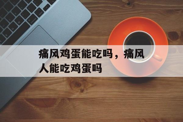 痛风鸡蛋能吃吗，痛风人能吃鸡蛋吗-第1张图片-