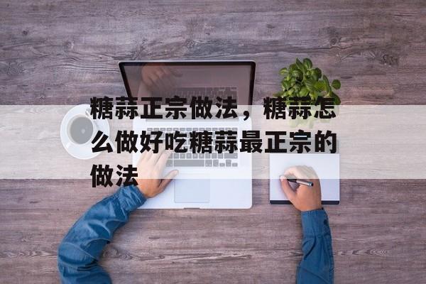 糖蒜正宗做法，糖蒜怎么做好吃糖蒜最正宗的做法-第1张图片-
