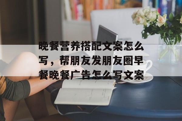 晚餐营养搭配文案怎么写，帮朋友发朋友圈早餐晚餐广告怎么写文案-第1张图片-