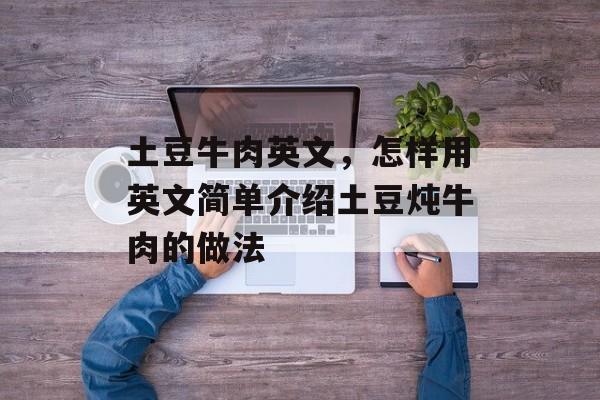 土豆牛肉英文，怎样用英文简单介绍土豆炖牛肉的做法-第1张图片-
