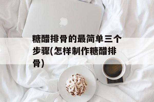 糖醋排骨的最简单三个步骤(怎样制作糖醋排骨)-第1张图片-