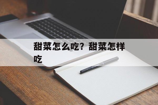 甜菜怎么吃？甜菜怎样吃-第1张图片-