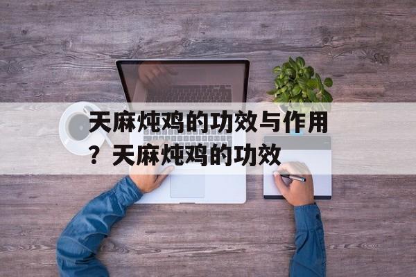 天麻炖鸡的功效与作用？天麻炖鸡的功效-第1张图片-