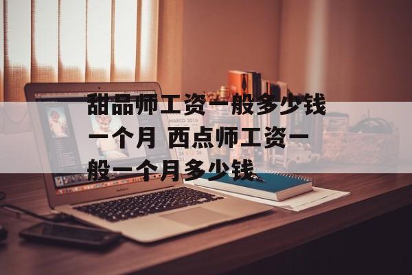 甜品师工资一般多少钱一个月 西点师工资一般一个月多少钱-第1张图片-