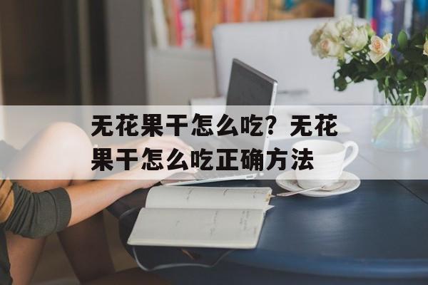 无花果干怎么吃？无花果干怎么吃正确方法-第1张图片-