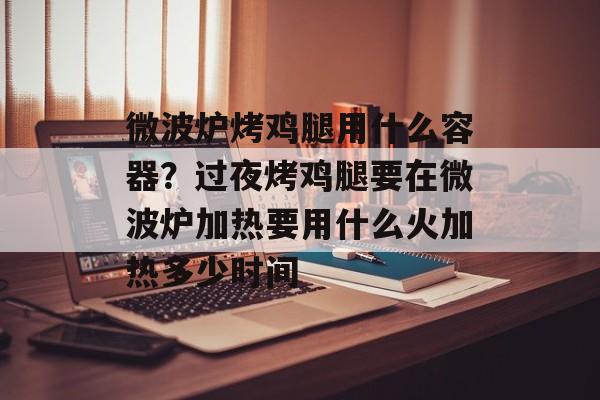 微波炉烤鸡腿用什么容器？过夜烤鸡腿要在微波炉加热要用什么火加热多少时间-第1张图片-