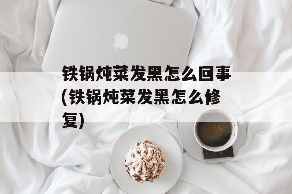 铁锅炖菜发黑怎么回事(铁锅炖菜发黑怎么修复)-第1张图片-