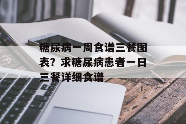 糖尿病一周食谱三餐图表？求糖尿病患者一日三餐详细食谱-第1张图片-