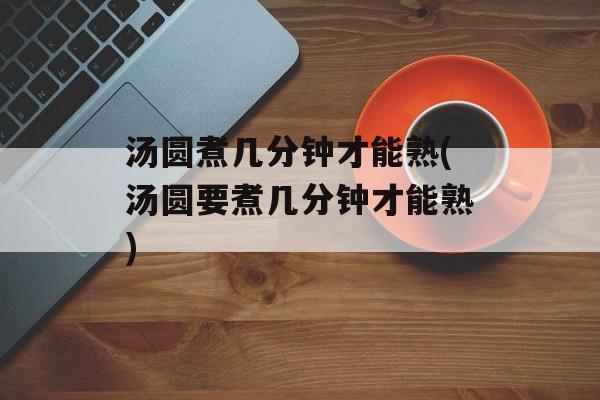 汤圆煮几分钟才能熟(汤圆要煮几分钟才能熟)-第1张图片-