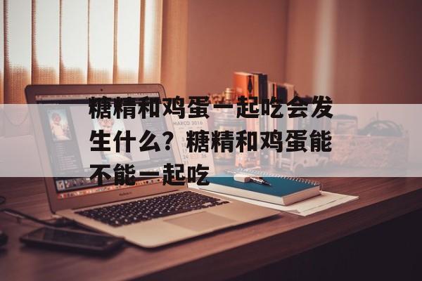 糖精和鸡蛋一起吃会发生什么？糖精和鸡蛋能不能一起吃-第1张图片-