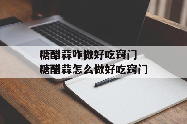 糖醋蒜咋做好吃窍门 糖醋蒜怎么做好吃窍门-第1张图片-
