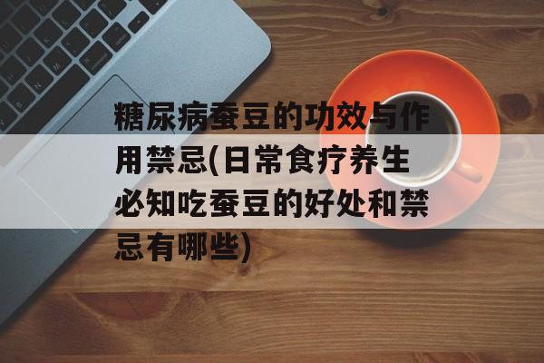 糖尿病蚕豆的功效与作用禁忌(日常食疗养生必知吃蚕豆的好处和禁忌有哪些)-第1张图片-