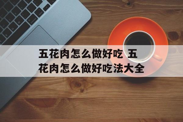 五花肉怎么做好吃 五花肉怎么做好吃法大全-第1张图片-