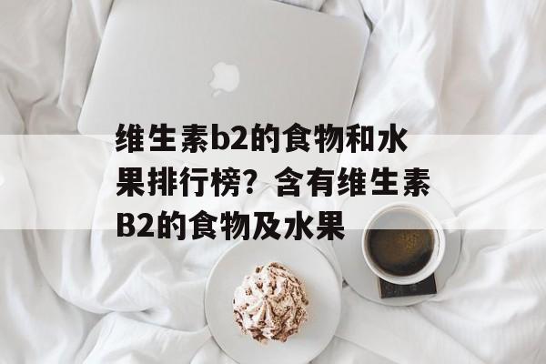 维生素b2的食物和水果排行榜？含有维生素B2的食物及水果-第1张图片-