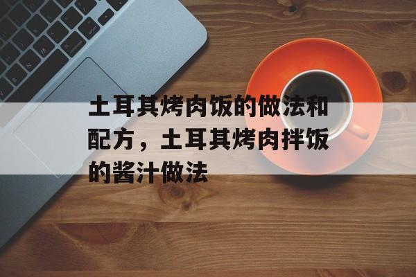 土耳其烤肉饭的做法和配方，土耳其烤肉拌饭的酱汁做法-第1张图片-