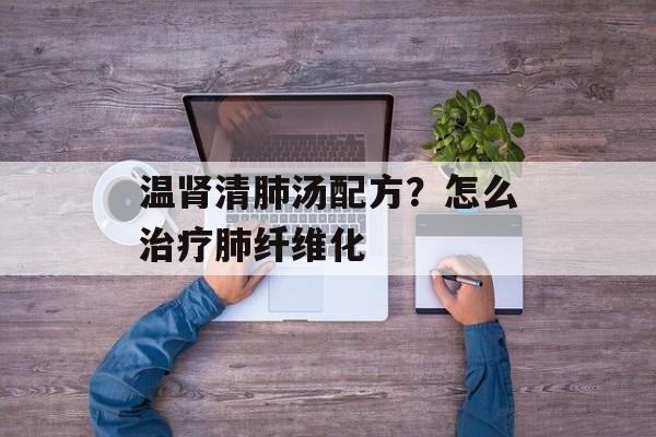 温肾清肺汤配方？怎么治疗肺纤维化-第1张图片-