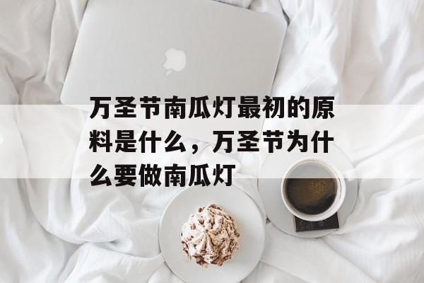 万圣节南瓜灯最初的原料是什么，万圣节为什么要做南瓜灯-第1张图片-