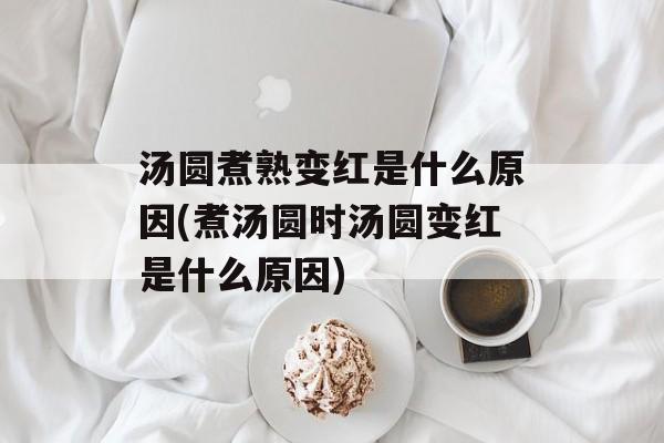 汤圆煮熟变红是什么原因(煮汤圆时汤圆变红是什么原因)-第1张图片-
