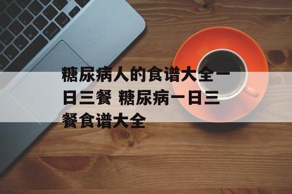 糖尿病人的食谱大全一日三餐 糖尿病一日三餐食谱大全-第1张图片-
