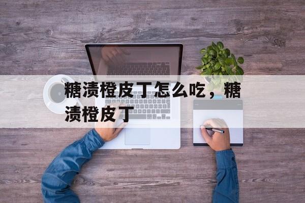 糖渍橙皮丁怎么吃，糖渍橙皮丁-第1张图片-