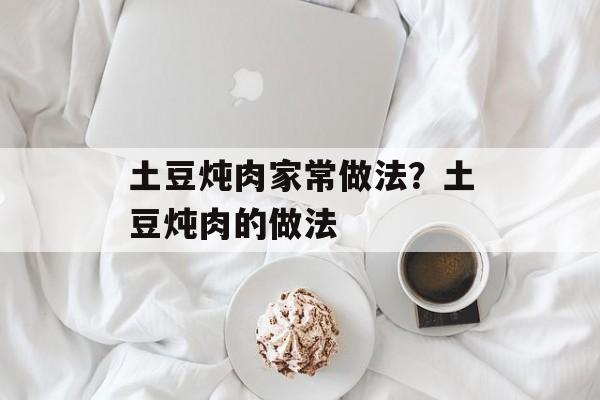 土豆炖肉家常做法？土豆炖肉的做法-第1张图片-