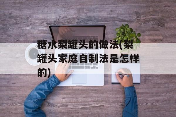 糖水梨罐头的做法(梨罐头家庭自制法是怎样的)-第1张图片-