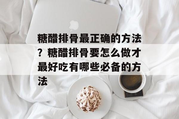 糖醋排骨最正确的方法？糖醋排骨要怎么做才最好吃有哪些必备的方法-第1张图片-