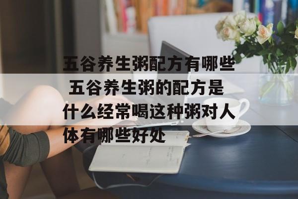 五谷养生粥配方有哪些 五谷养生粥的配方是什么经常喝这种粥对人体有哪些好处-第1张图片-