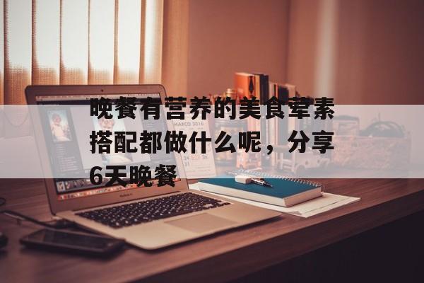 晚餐有营养的美食荤素搭配都做什么呢，分享6天晚餐-第1张图片-