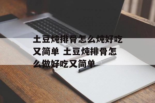 土豆炖排骨怎么炖好吃又简单 土豆炖排骨怎么做好吃又简单-第1张图片-