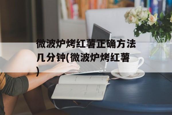微波炉烤红薯正确方法几分钟(微波炉烤红薯)-第1张图片-