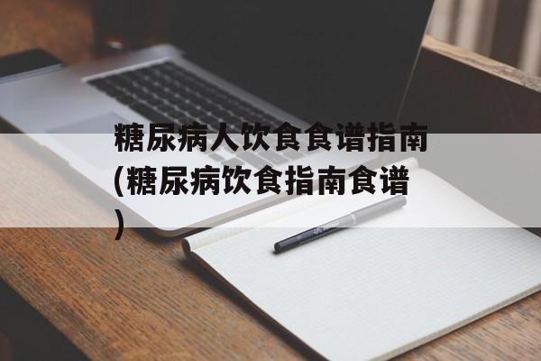 糖尿病人饮食食谱指南(糖尿病饮食指南食谱)-第1张图片-