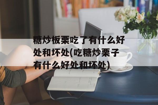 糖炒板栗吃了有什么好处和坏处(吃糖炒栗子有什么好处和坏处)-第1张图片-