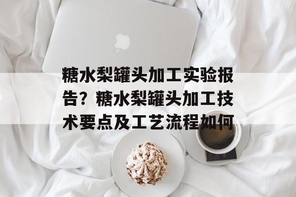 糖水梨罐头加工实验报告？糖水梨罐头加工技术要点及工艺流程如何-第1张图片-