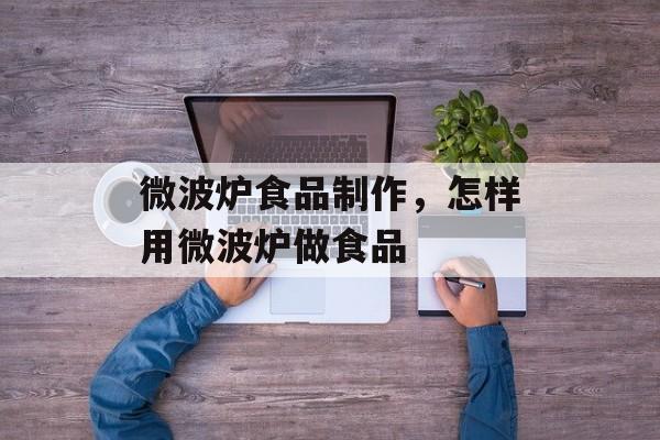 微波炉食品制作，怎样用微波炉做食品-第1张图片-