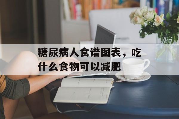糖尿病人食谱图表，吃什么食物可以减肥-第1张图片-